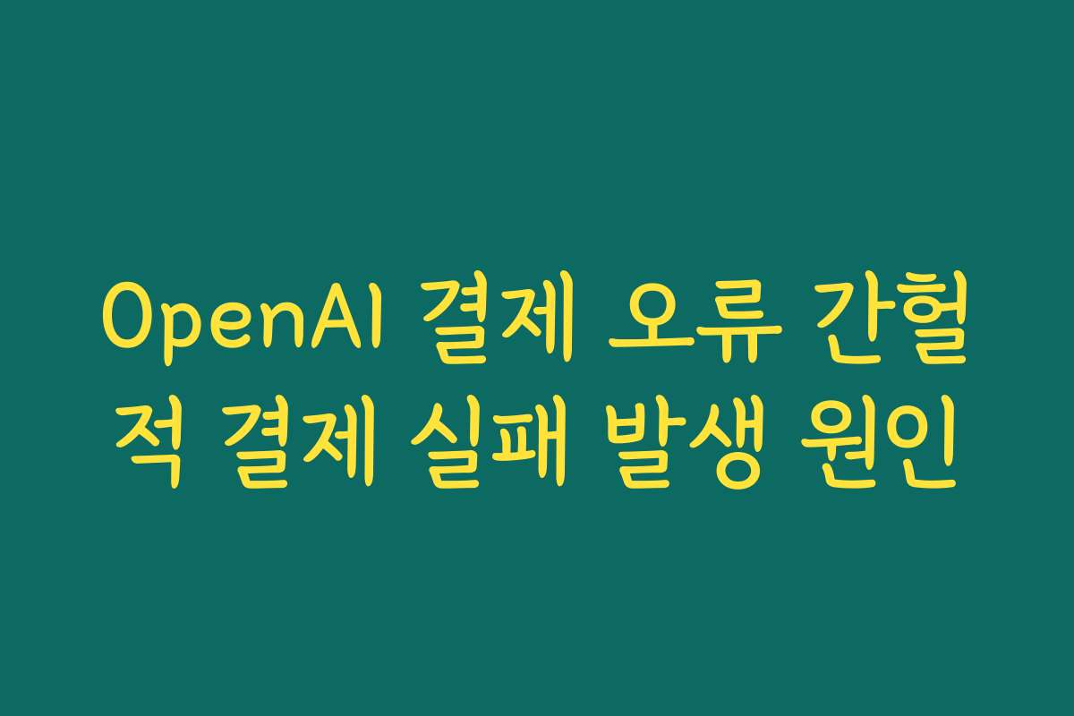 OpenAI 결제 오류 간헐적 결제 실패 발생 원인