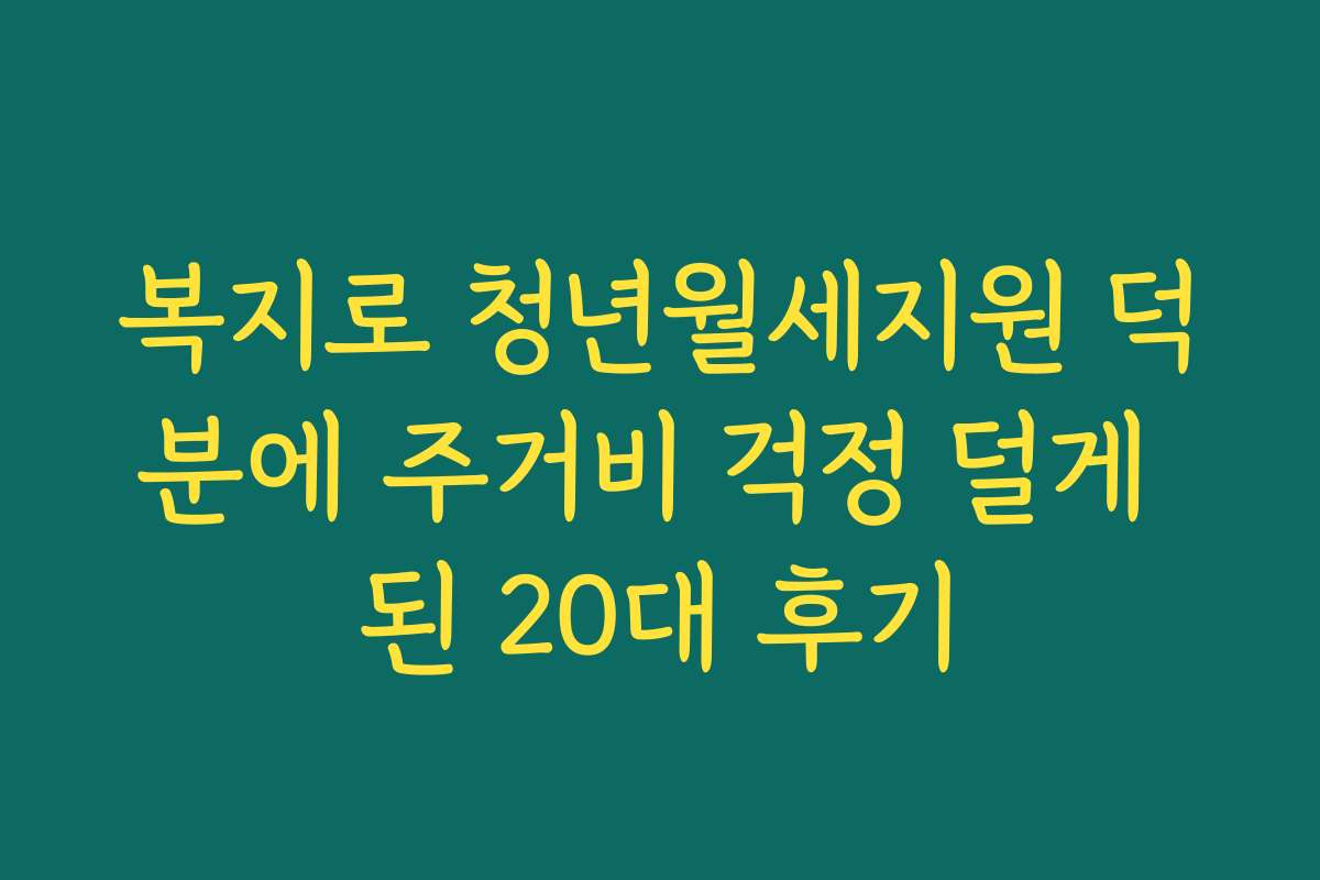 복지로 청년월세지원 덕분에 주거비 걱정 덜게 된 20대 후기