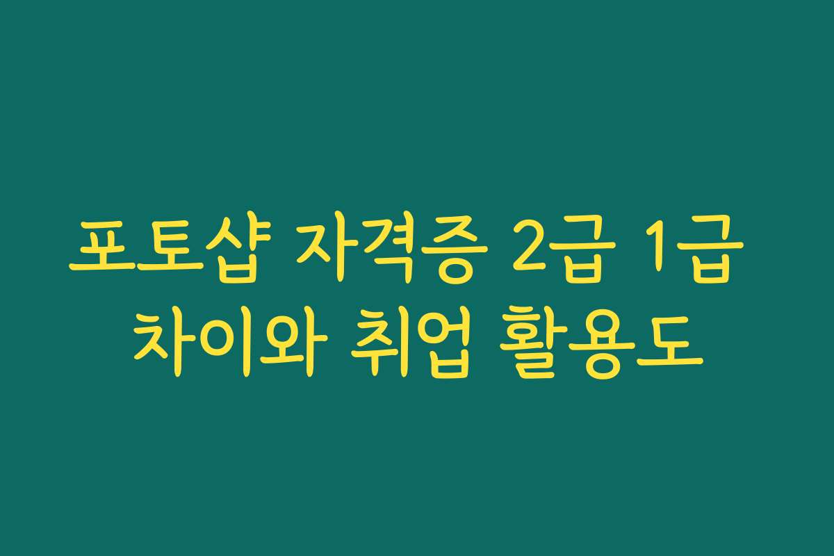 포토샵 자격증 2급 1급 차이와 취업 활용도