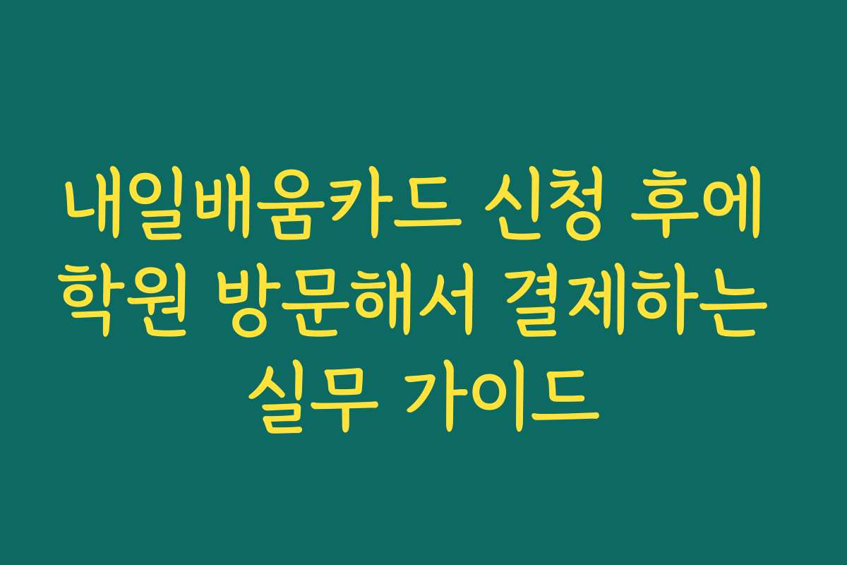 내일배움카드 신청 후에 학원 방문해서 결제하는 실무 가이드