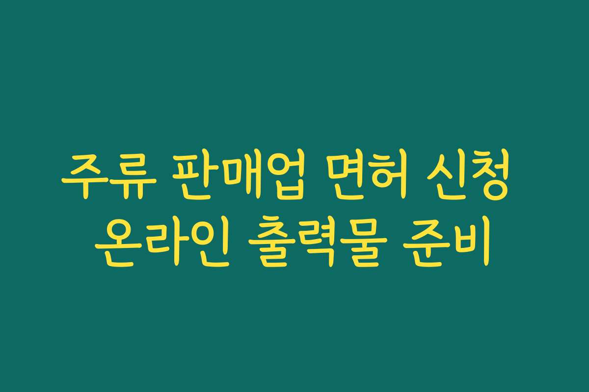 주류 판매업 면허 신청 온라인 출력물 준비