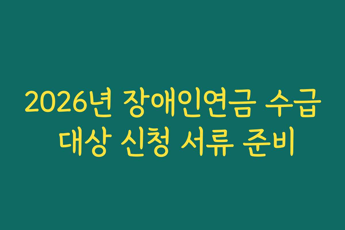 2026년 장애인연금 수급 대상 신청 서류 준비