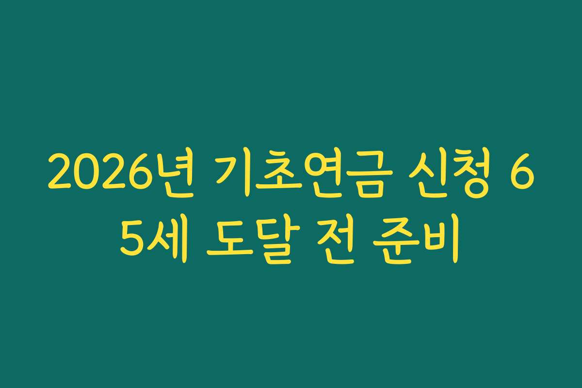 2026년 기초연금 신청 65세 도달 전 준비
