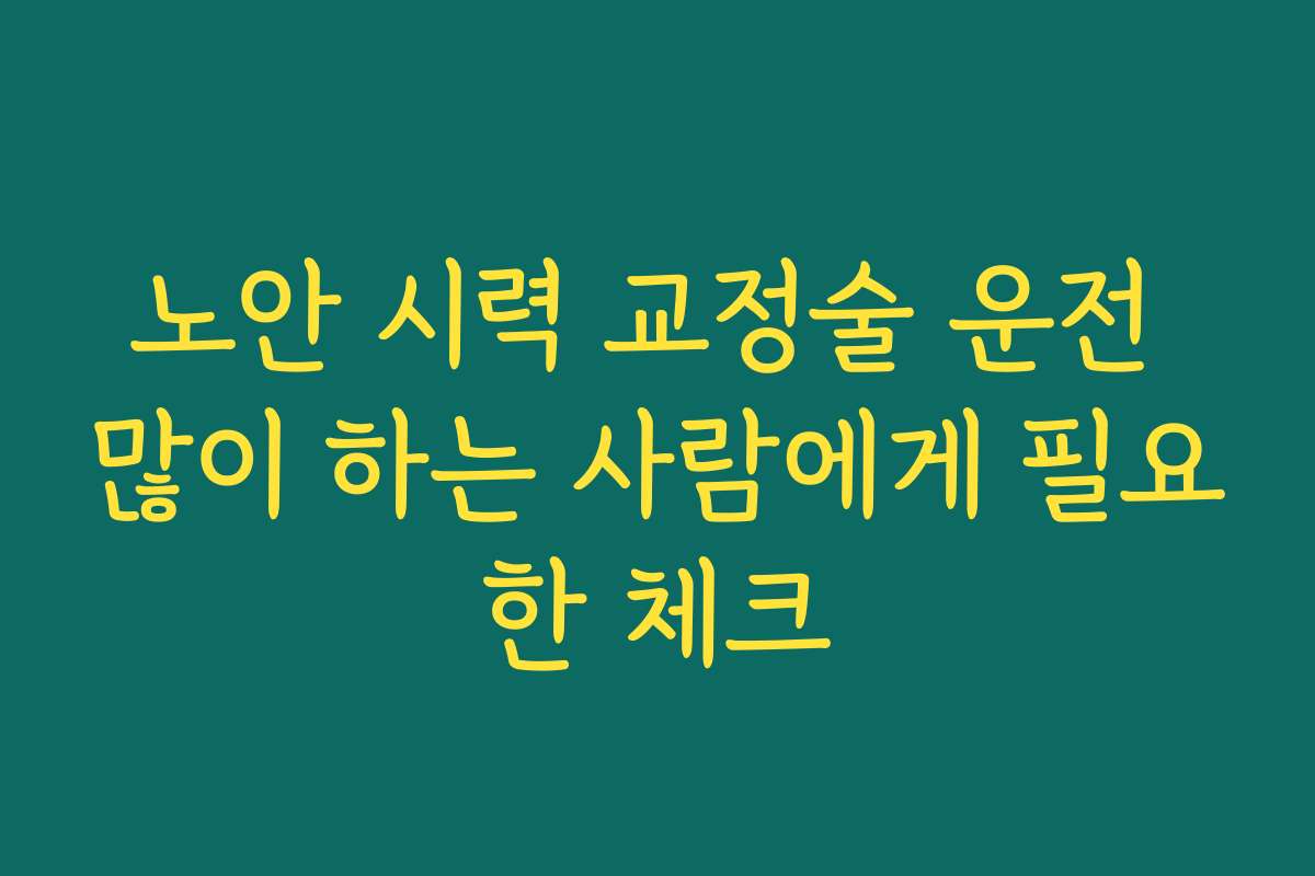 노안 시력 교정술 운전 많이 하는 사람에게 필요한 체크