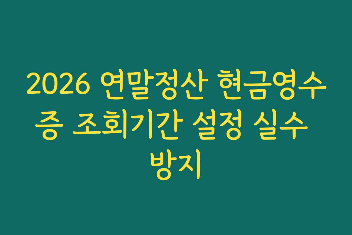2026 연말정산 현금영수증 조회기간 설정 실수 방지