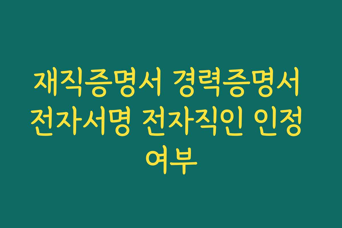 재직증명서 경력증명서 전자서명 전자직인 인정 여부