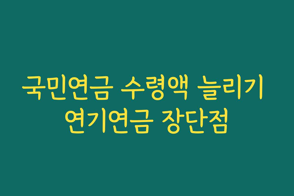 국민연금 수령액 늘리기 연기연금 장단점