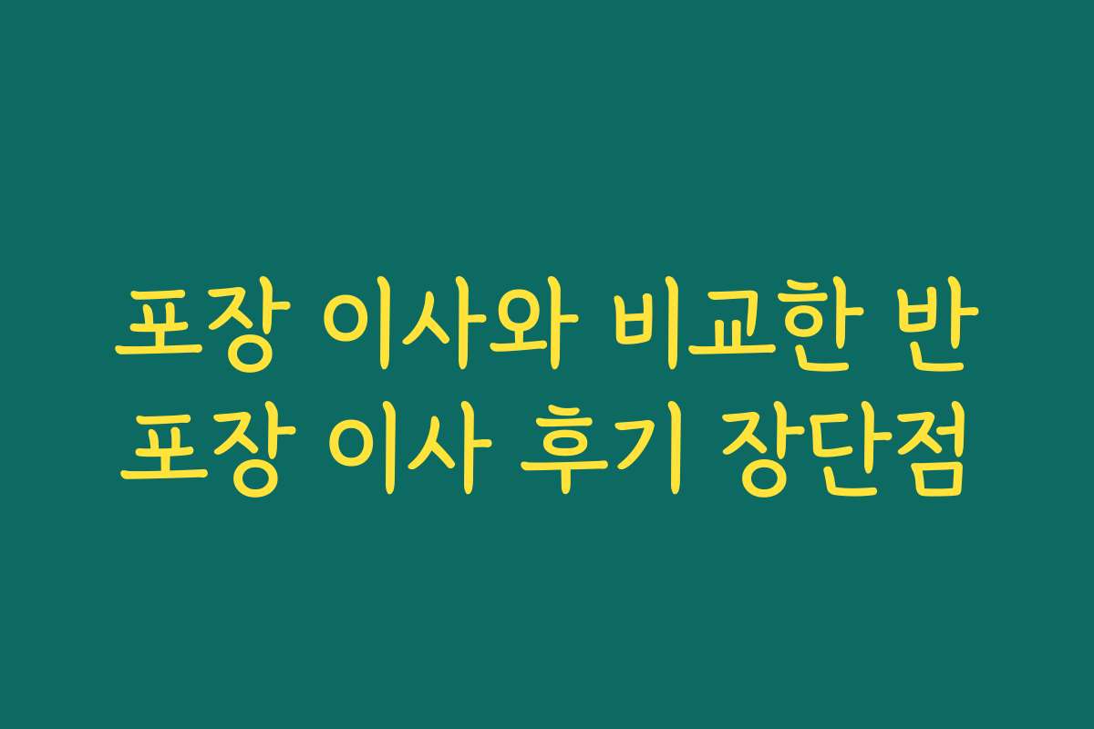 포장 이사와 비교한 반포장 이사 후기 장단점