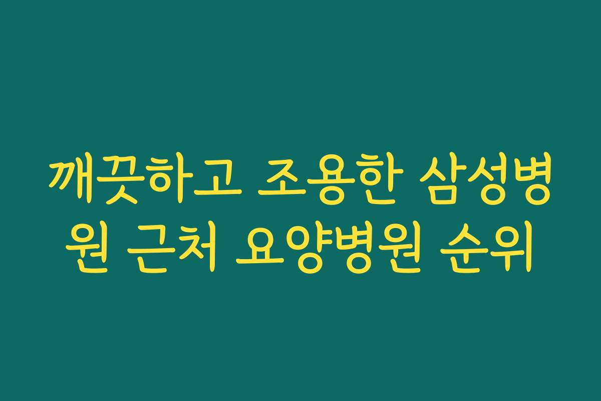 깨끗하고 조용한 삼성병원 근처 요양병원 순위
