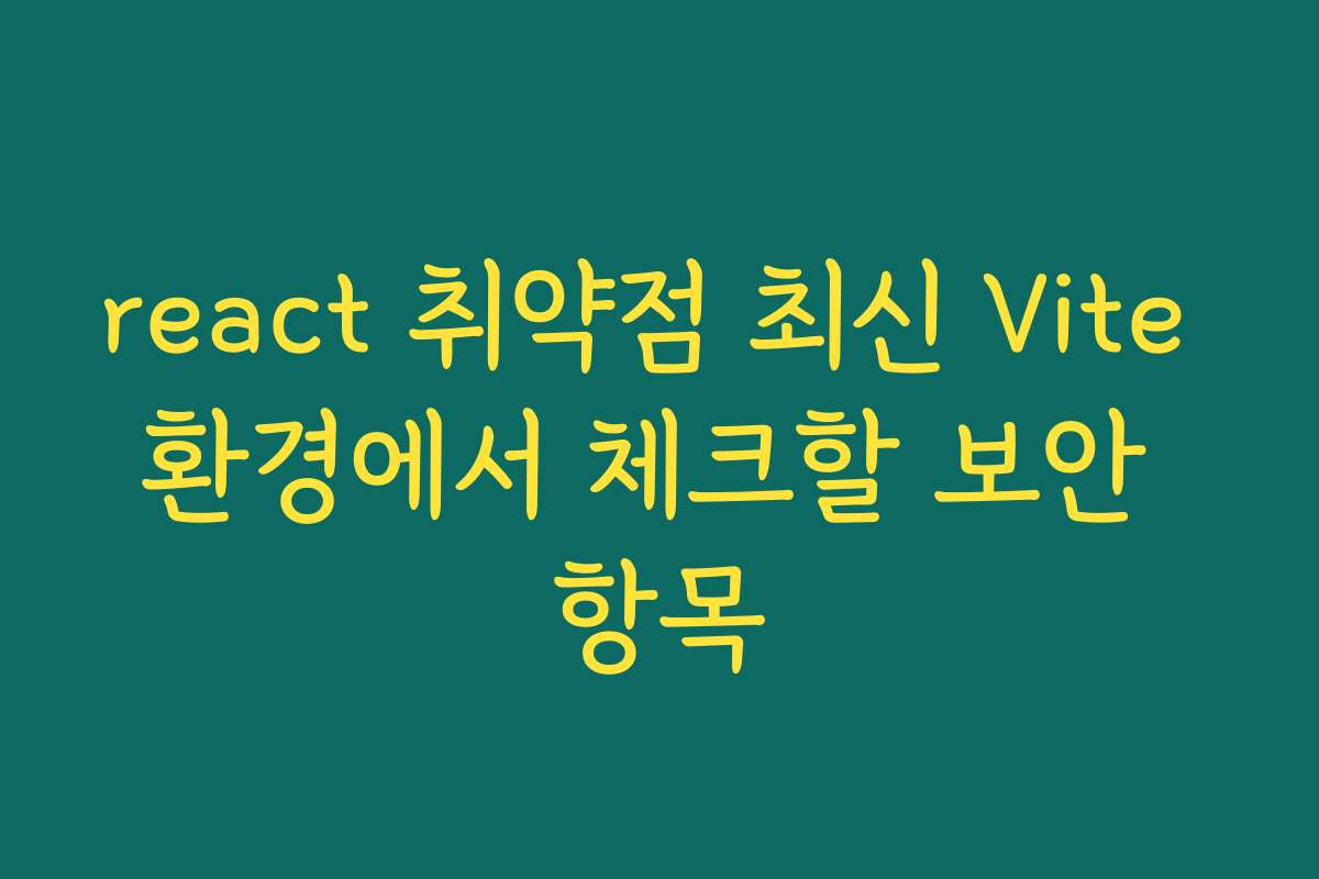 react 취약점 최신 Vite 환경에서 체크할 보안 항목