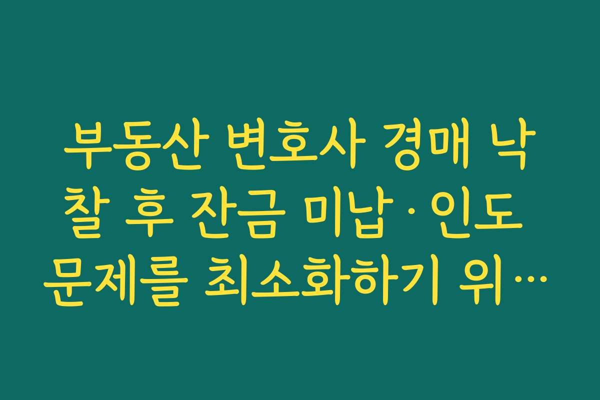부동산 변호사 경매 낙찰 후 잔금 미납·인도 문제를 최소화하기 위한 사전 상담 포인트