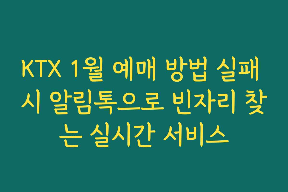 KTX 1월 예매 방법 실패 시 알림톡으로 빈자리 찾는 실시간 서비스
