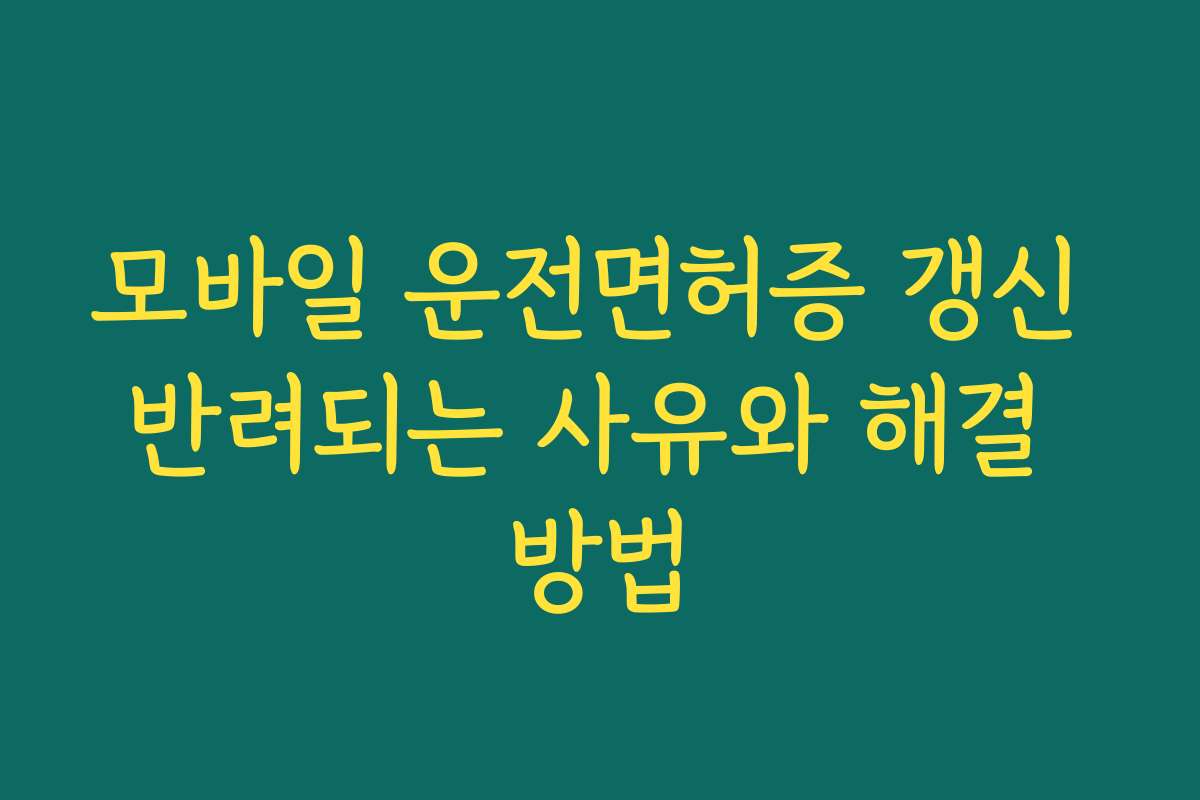 모바일 운전면허증 갱신 반려되는 사유와 해결 방법