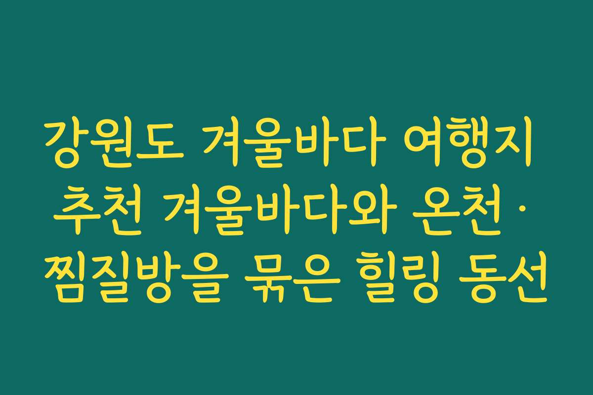 강원도 겨울바다 여행지 추천 겨울바다와 온천·찜질방을 묶은 힐링 동선