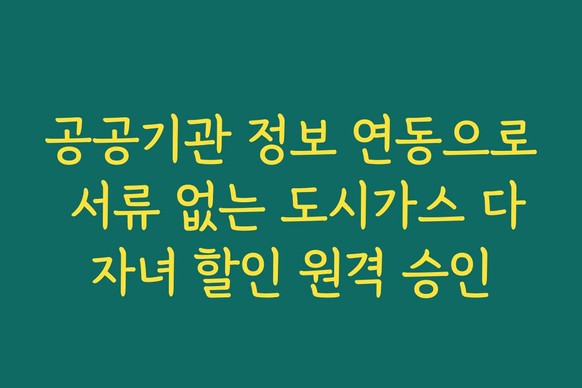 공공기관 정보 연동으로 서류 없는 도시가스 다자녀 할인 원격 승인