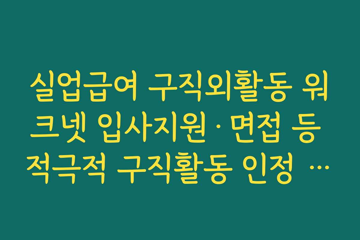 실업급여 구직외활동 워크넷 입사지원·면접 등 적극적 구직활동 인정 요건
