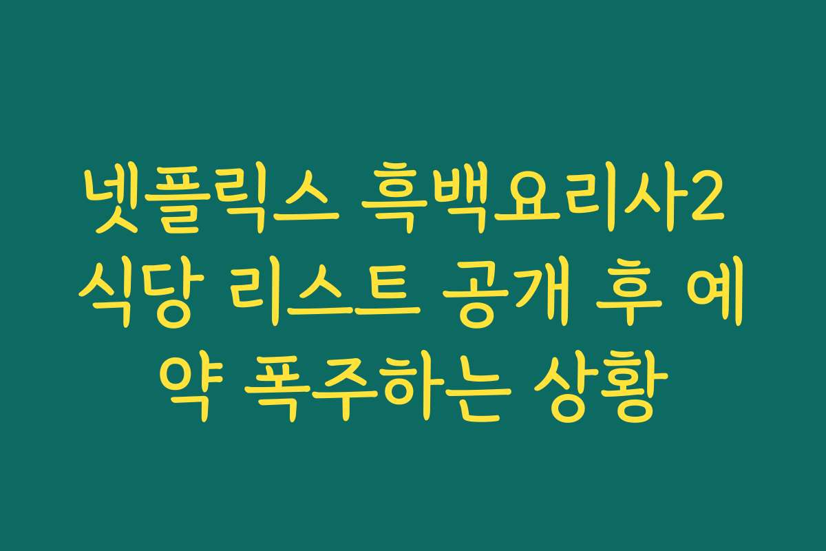 넷플릭스 흑백요리사2 식당 리스트 공개 후 예약 폭주하는 상황