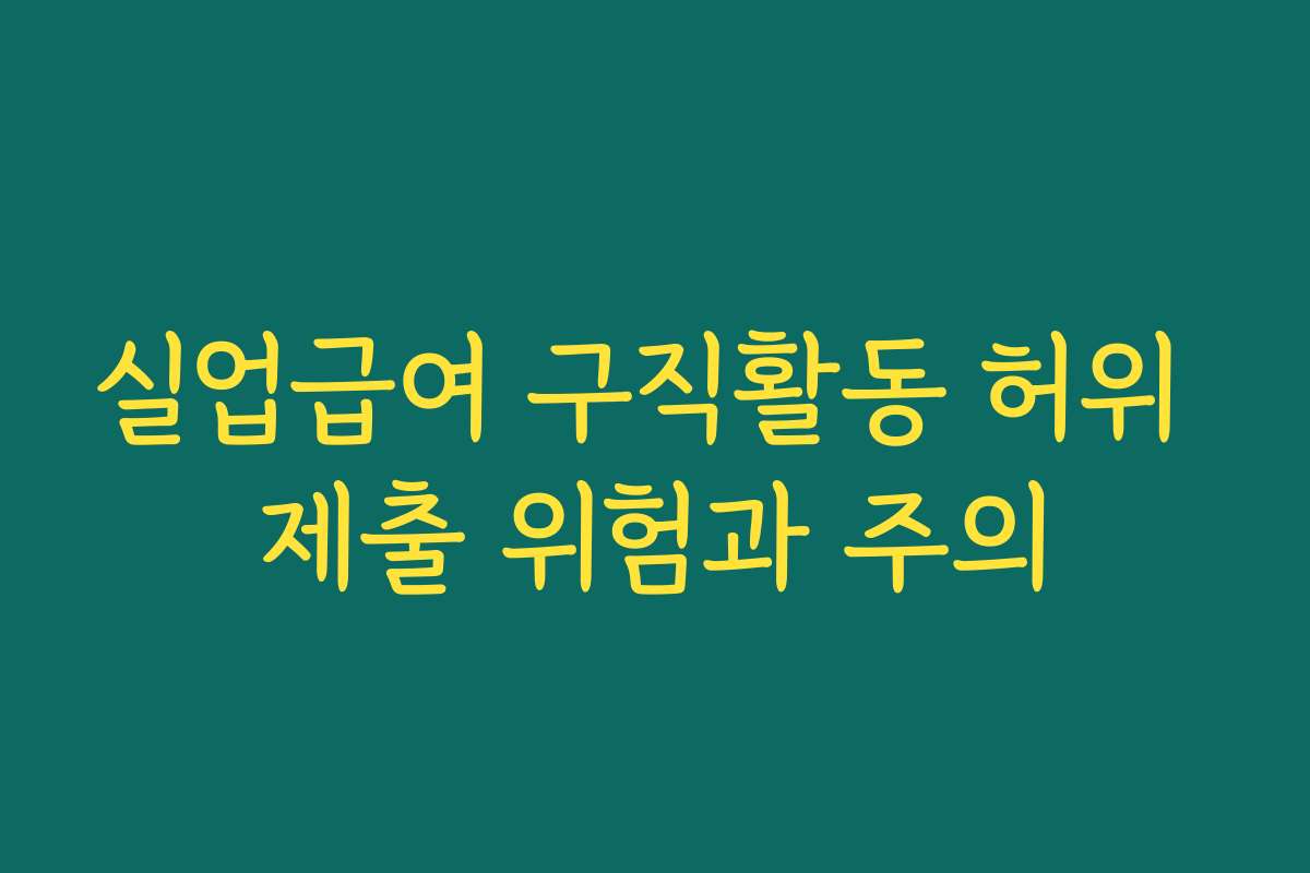 실업급여 구직활동 허위 제출 위험과 주의