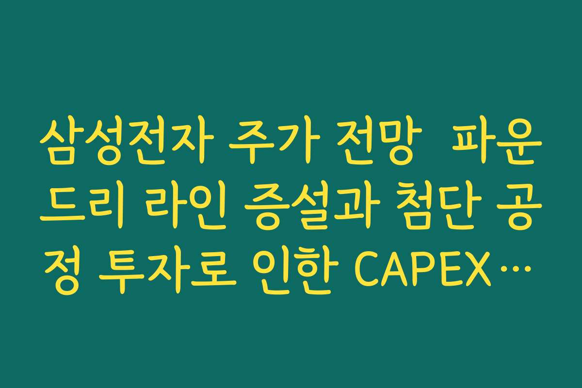 삼성전자 주가 전망  파운드리 라인 증설과 첨단 공정 투자로 인한 CAPEX 부담 점검