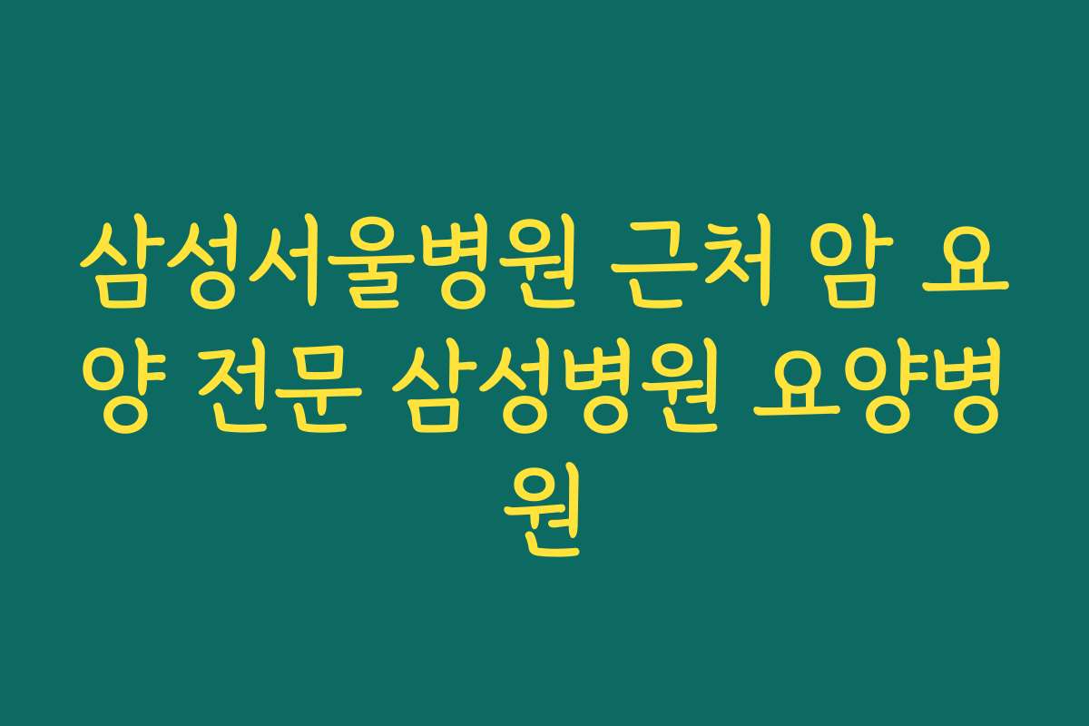 삼성서울병원 근처 암 요양 전문 삼성병원 요양병원