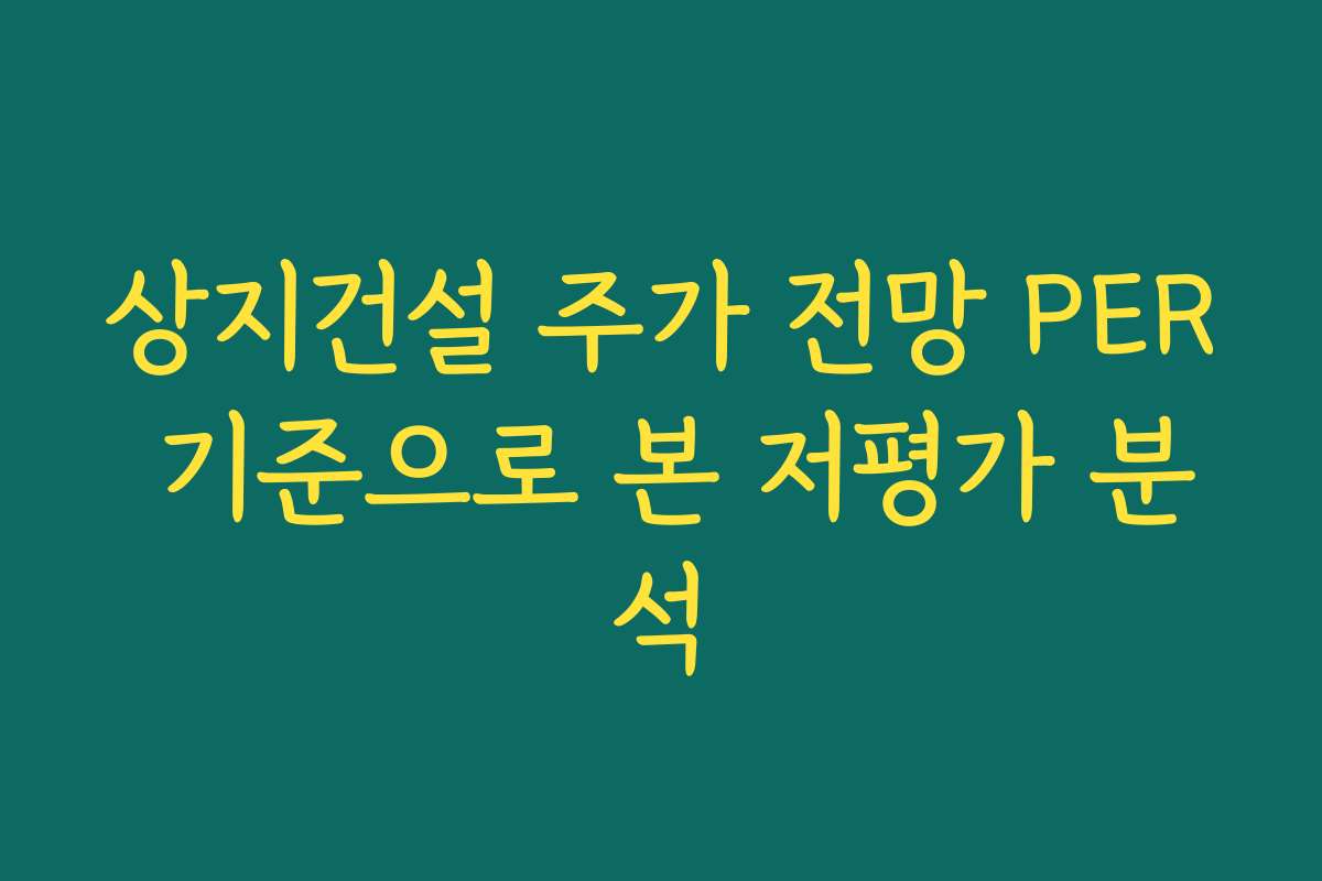 상지건설 주가 전망 PER 기준으로 본 저평가 분석