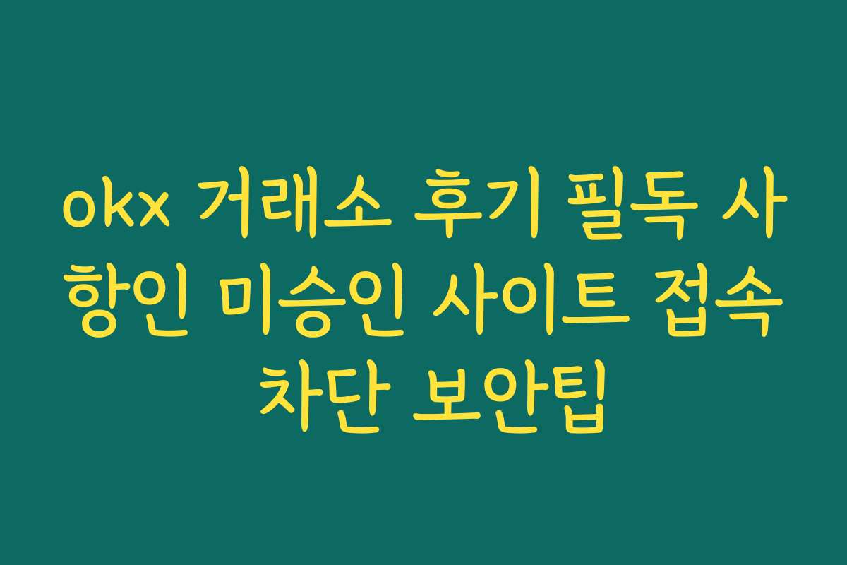 okx 거래소 후기 필독 사항인 미승인 사이트 접속 차단 보안팁