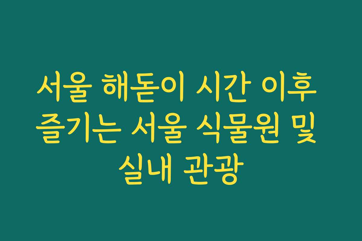 서울 해돋이 시간 이후 즐기는 서울 식물원 및 실내 관광