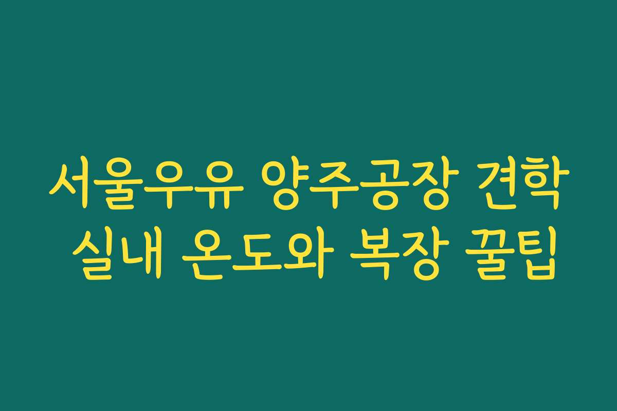 서울우유 양주공장 견학 실내 온도와 복장 꿀팁