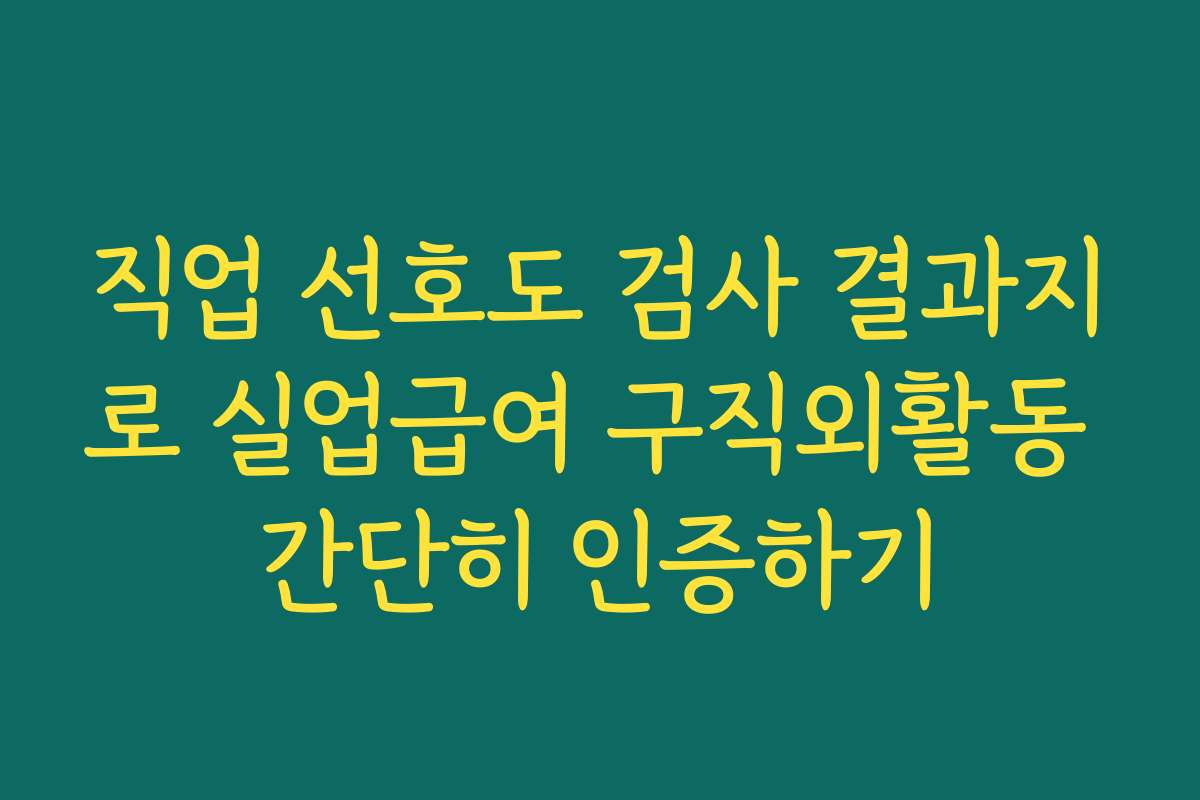 직업 선호도 검사 결과지로 실업급여 구직외활동 간단히 인증하기