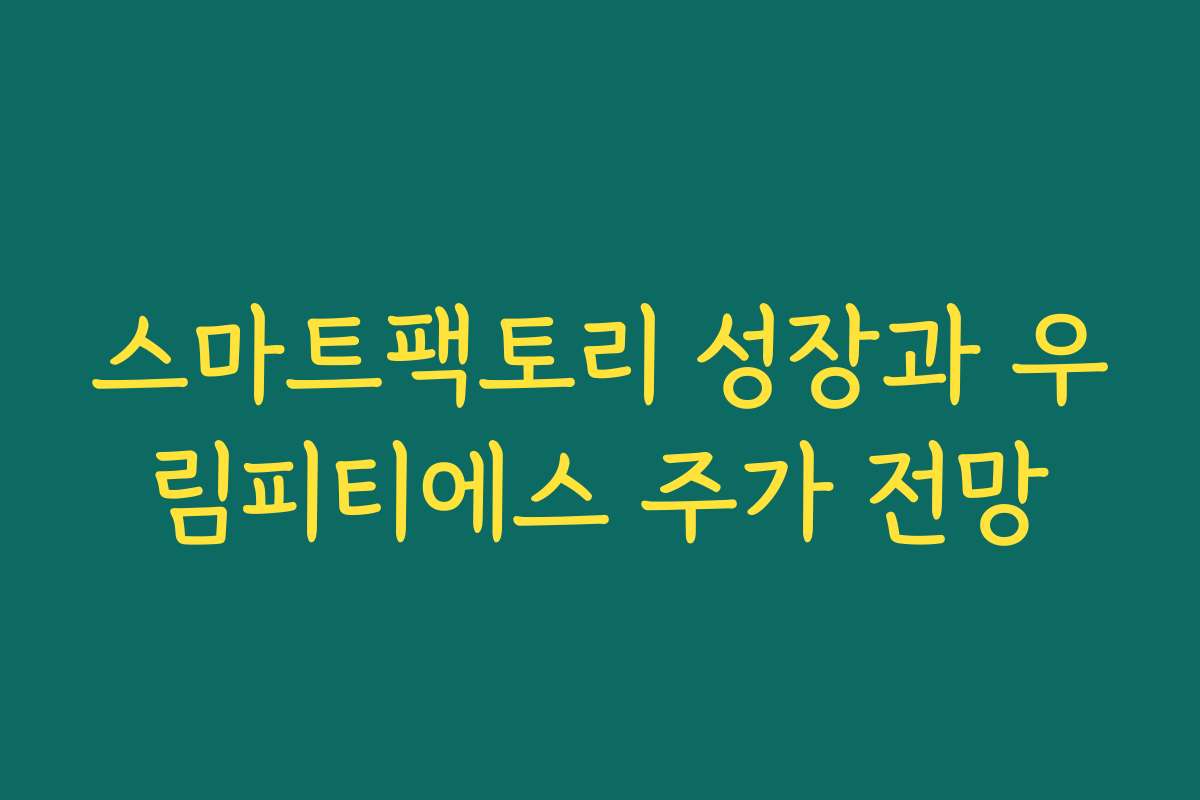 스마트팩토리 성장과 우림피티에스 주가 전망