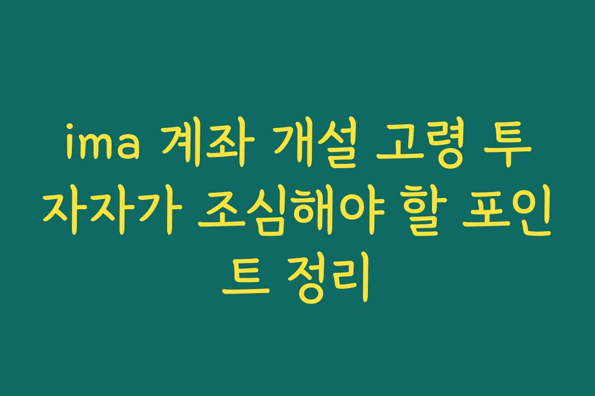 ima 계좌 개설 고령 투자자가 조심해야 할 포인트 정리