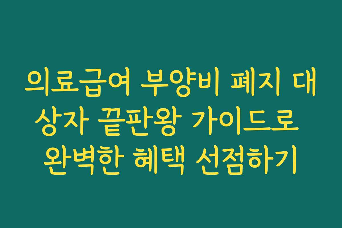 의료급여 부양비 폐지 대상자 끝판왕 가이드로 완벽한 혜택 선점하기