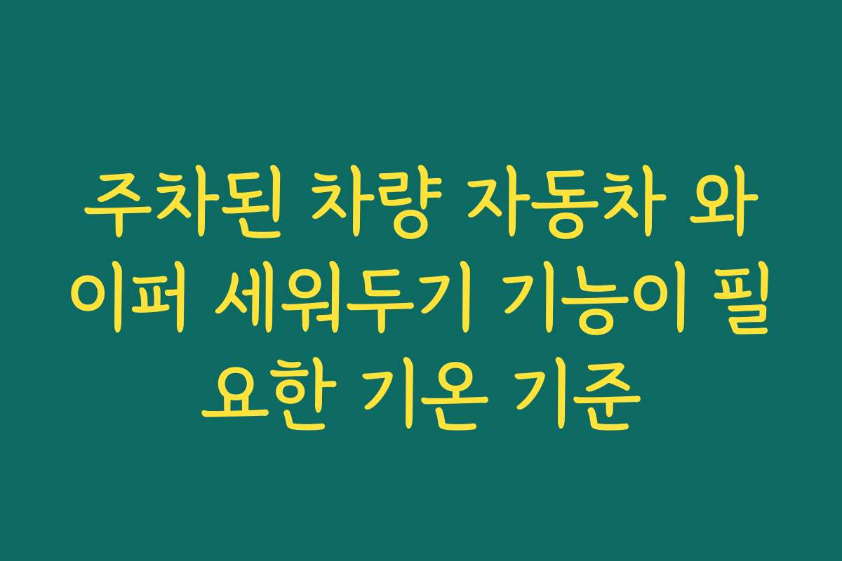 주차된 차량 자동차 와이퍼 세워두기 기능이 필요한 기온 기준