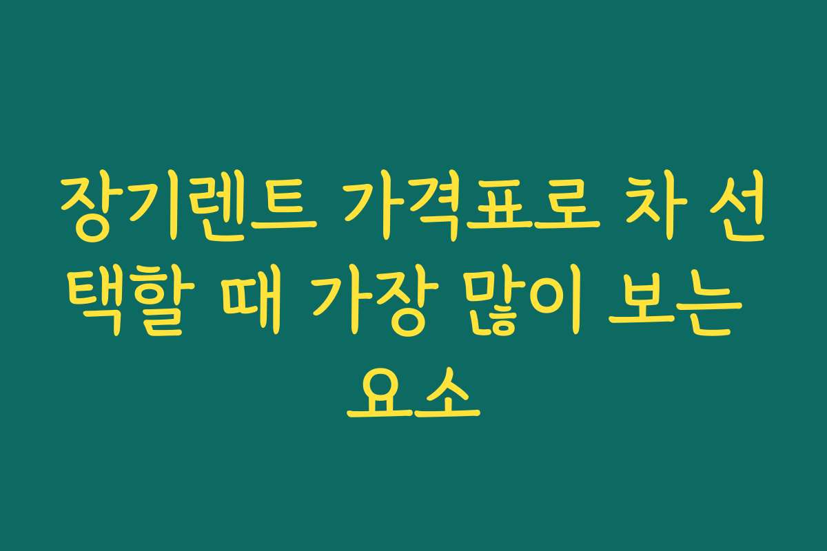 장기렌트 가격표로 차 선택할 때 가장 많이 보는 요소