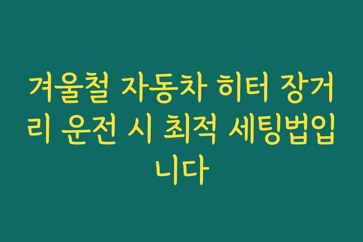 겨울철 자동차 히터 장거리 운전 시 최적 세팅법입니다