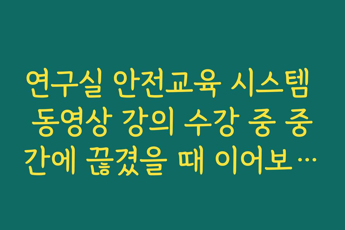 연구실 안전교육 시스템 동영상 강의 수강 중 중간에 끊겼을 때 이어보기 요령