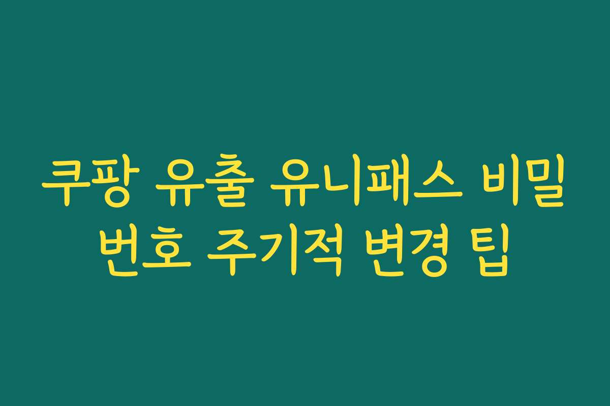쿠팡 유출 유니패스 비밀번호 주기적 변경 팁