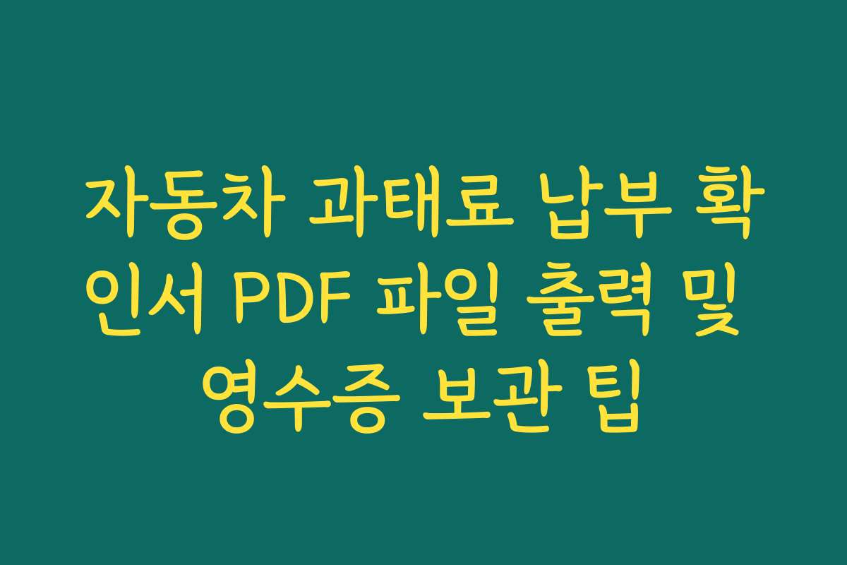 자동차 과태료 납부 확인서 PDF 파일 출력 및 영수증 보관 팁