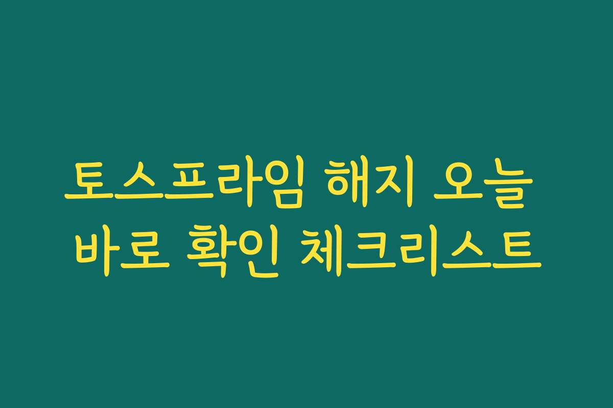 토스프라임 해지 오늘 바로 확인 체크리스트
