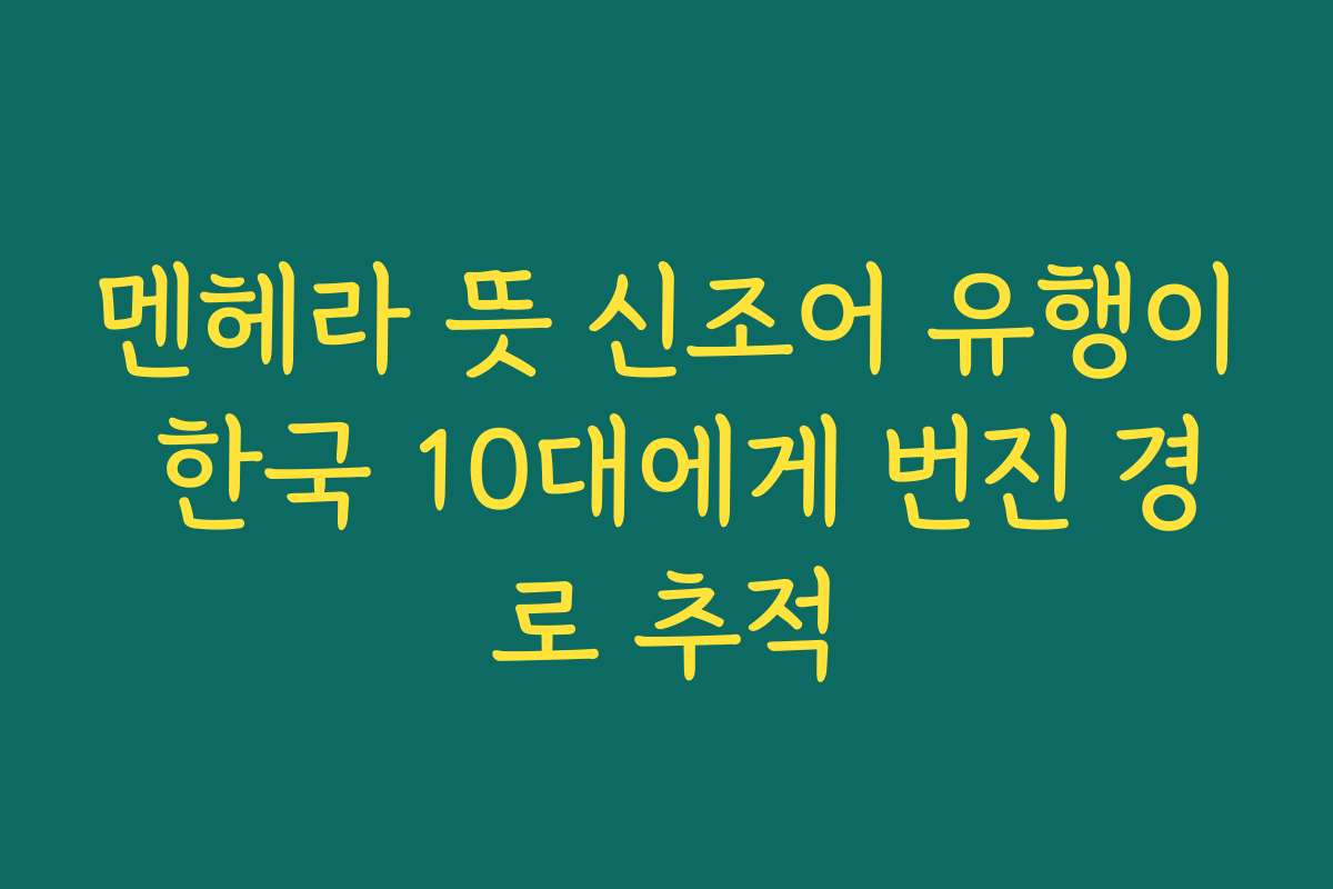 멘헤라 뜻 신조어 유행이 한국 10대에게 번진 경로 추적
