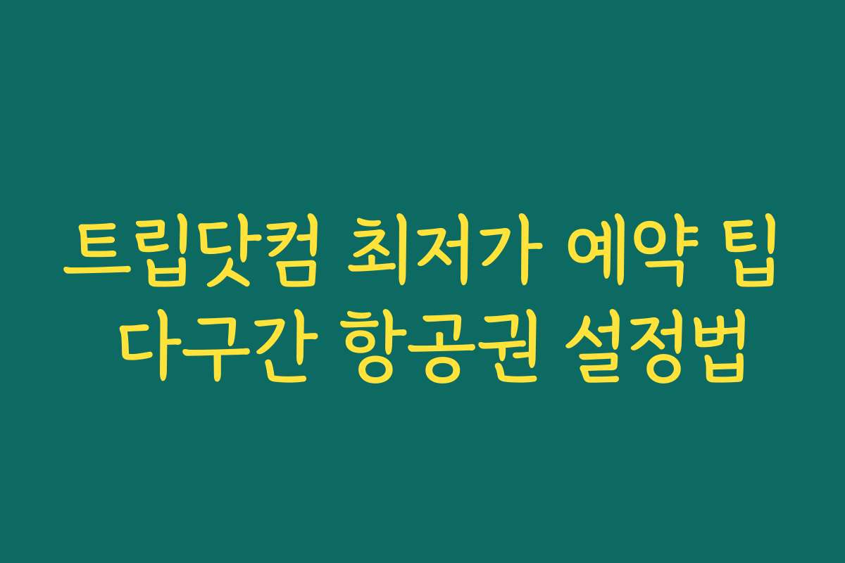 트립닷컴 최저가 예약 팁 다구간 항공권 설정법