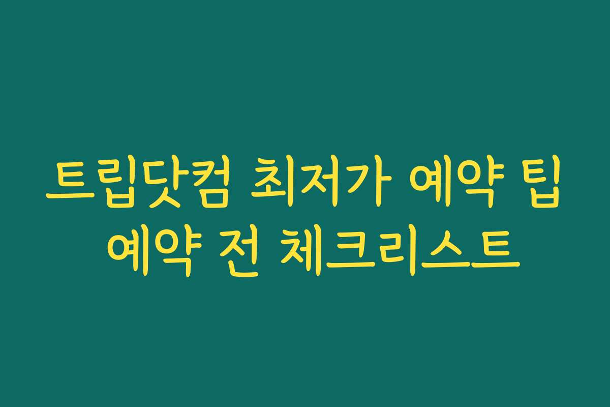트립닷컴 최저가 예약 팁 예약 전 체크리스트