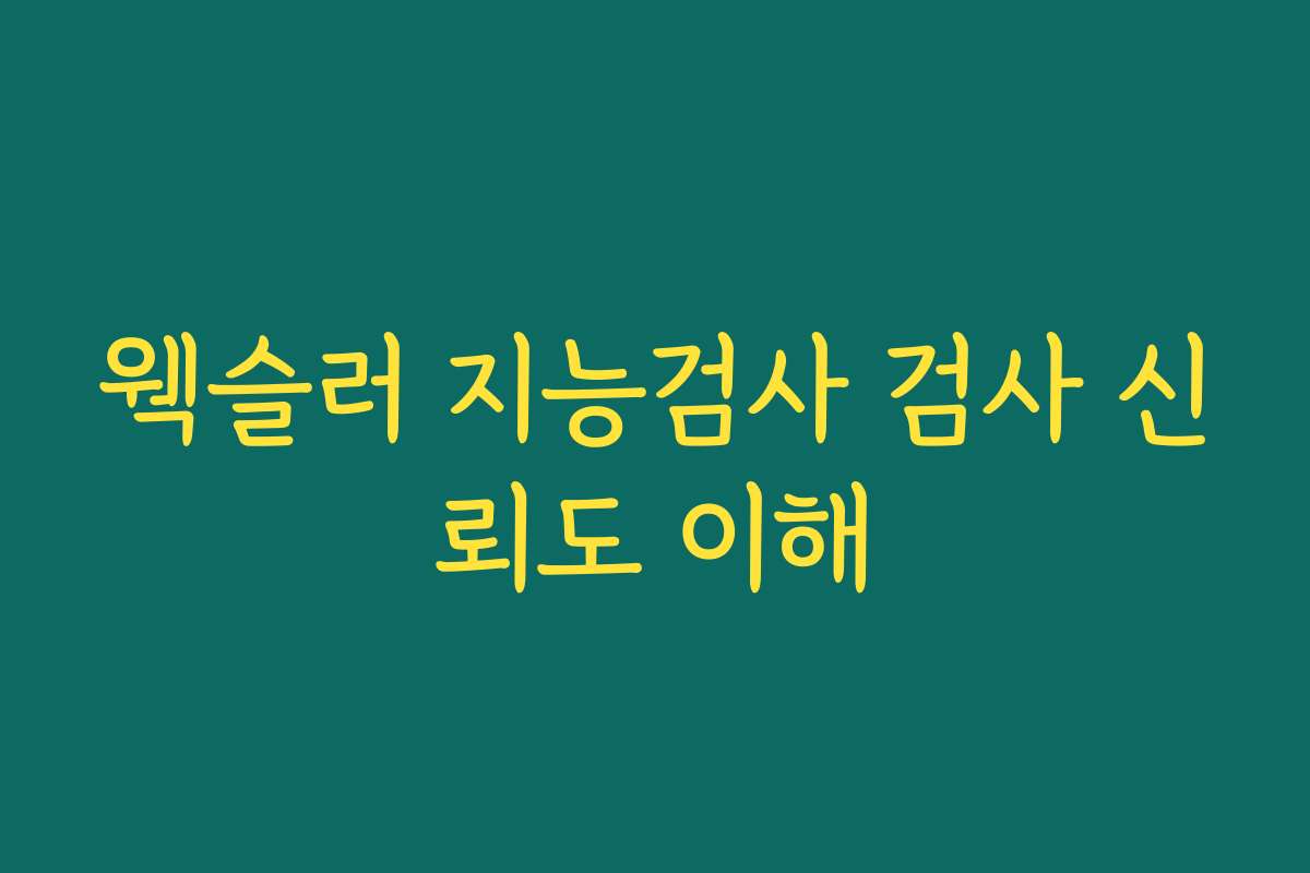 웩슬러 지능검사 검사 신뢰도 이해