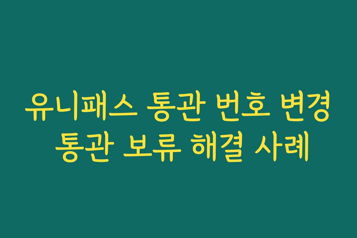 유니패스 통관 번호 변경 통관 보류 해결 사례
