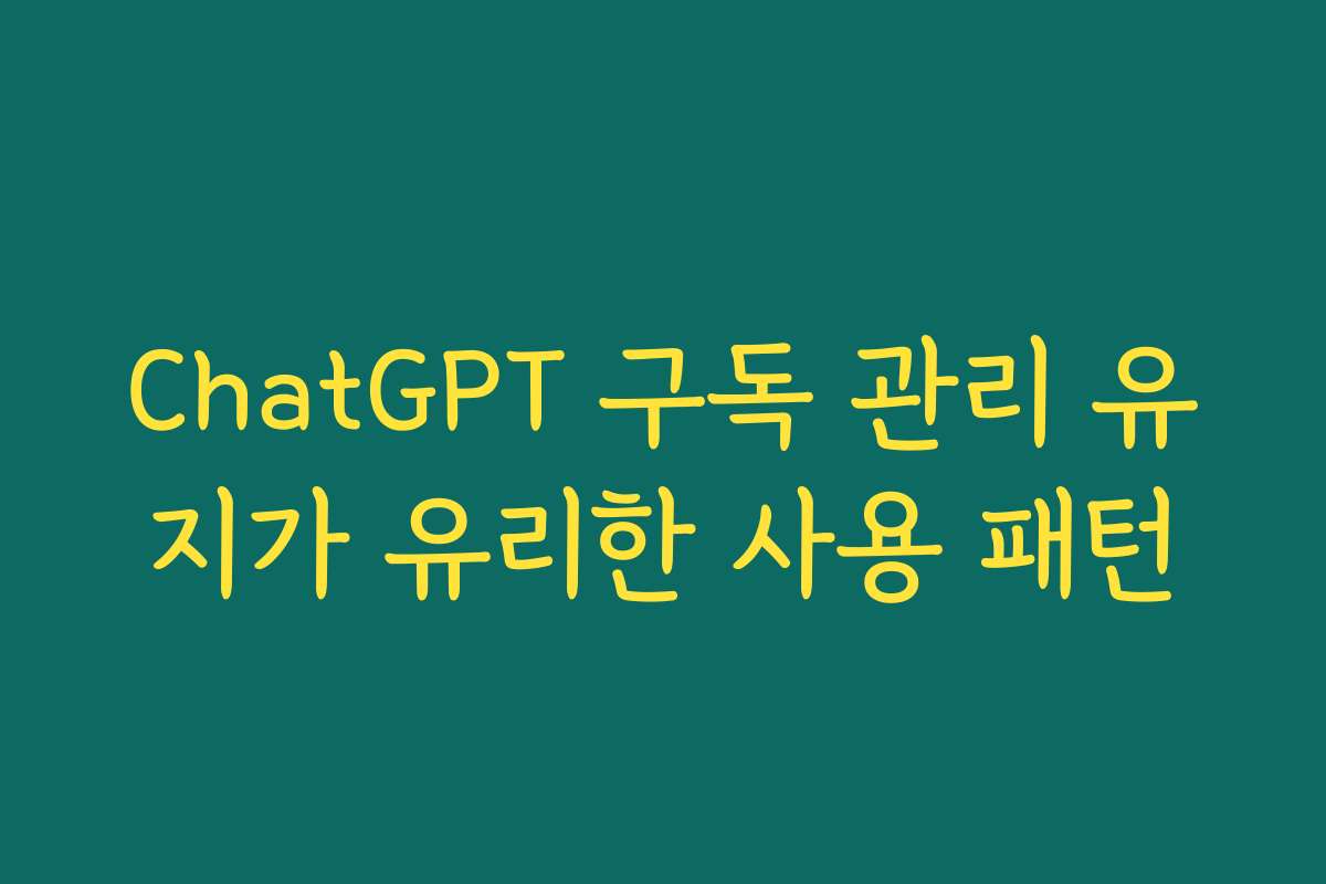 ChatGPT 구독 관리 유지가 유리한 사용 패턴