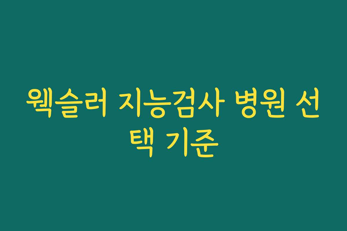 웩슬러 지능검사 병원 선택 기준