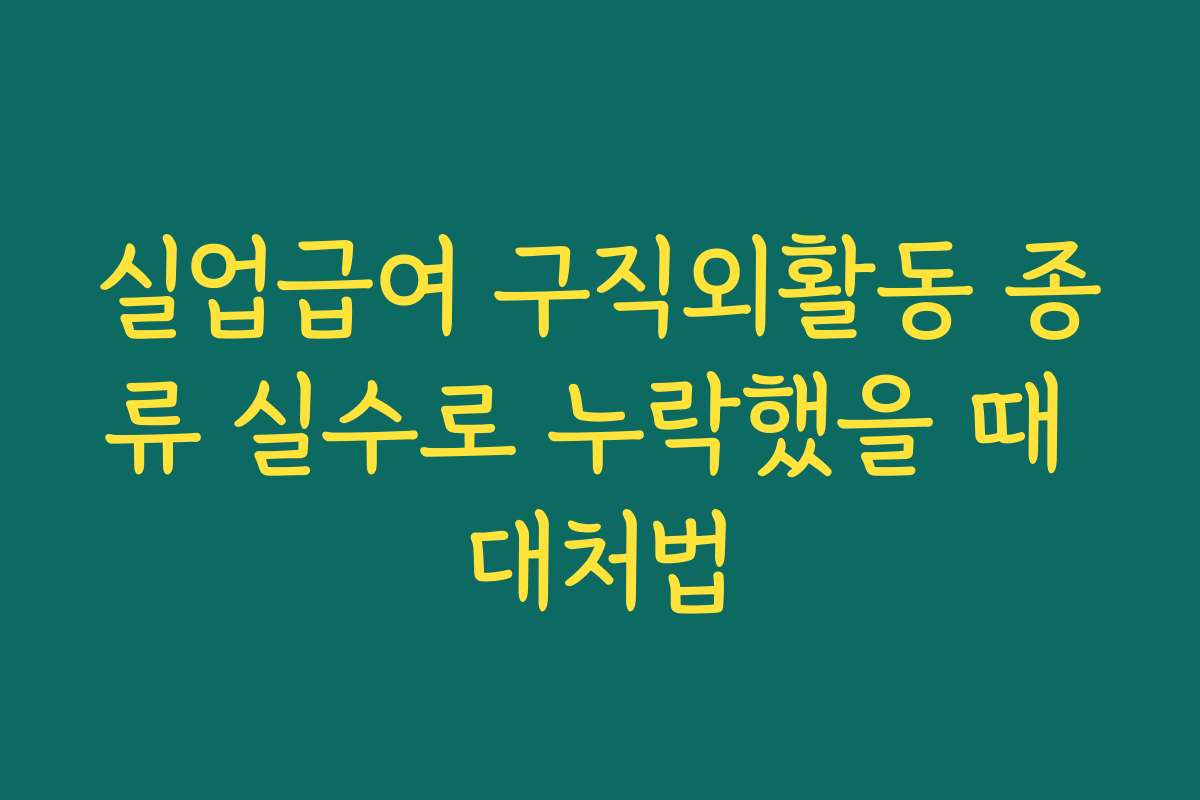 실업급여 구직외활동 종류 실수로 누락했을 때 대처법