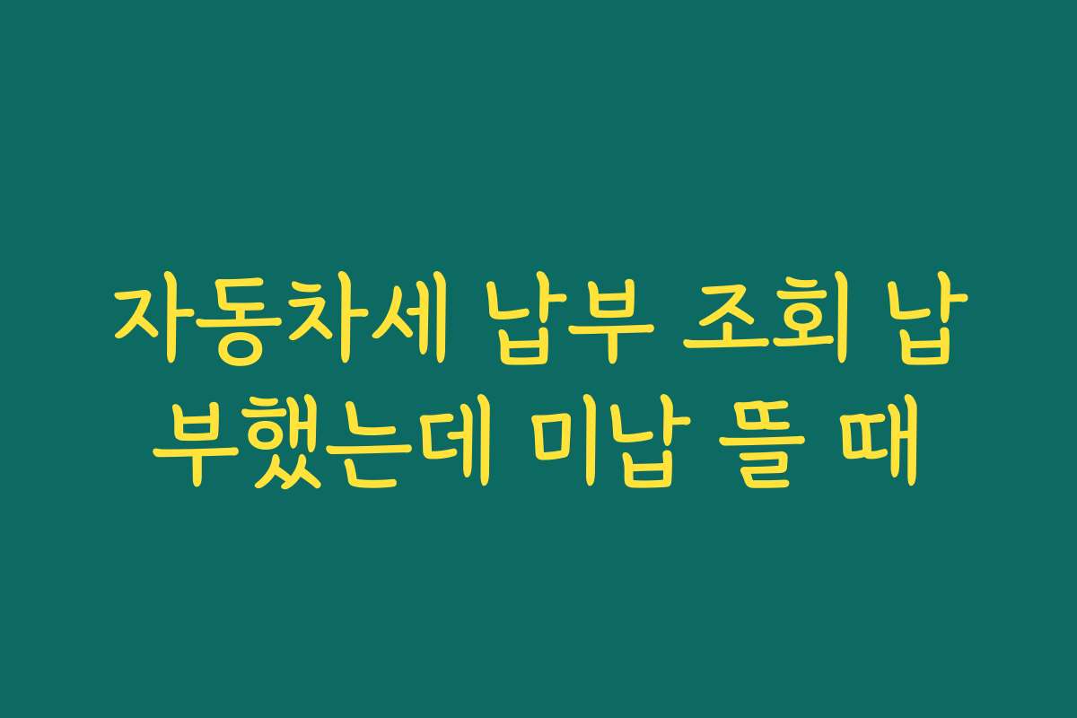 자동차세 납부 조회 납부했는데 미납 뜰 때