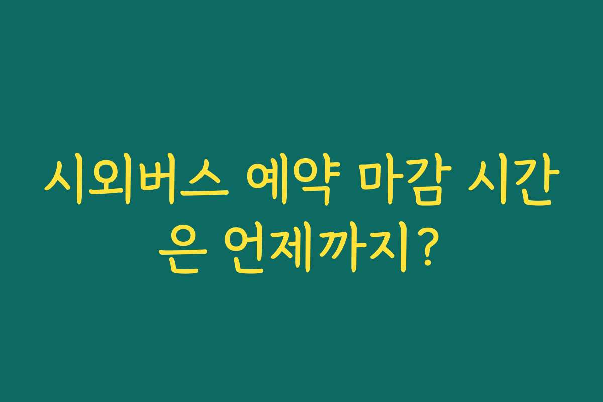 시외버스 예약 마감 시간은 언제까지?