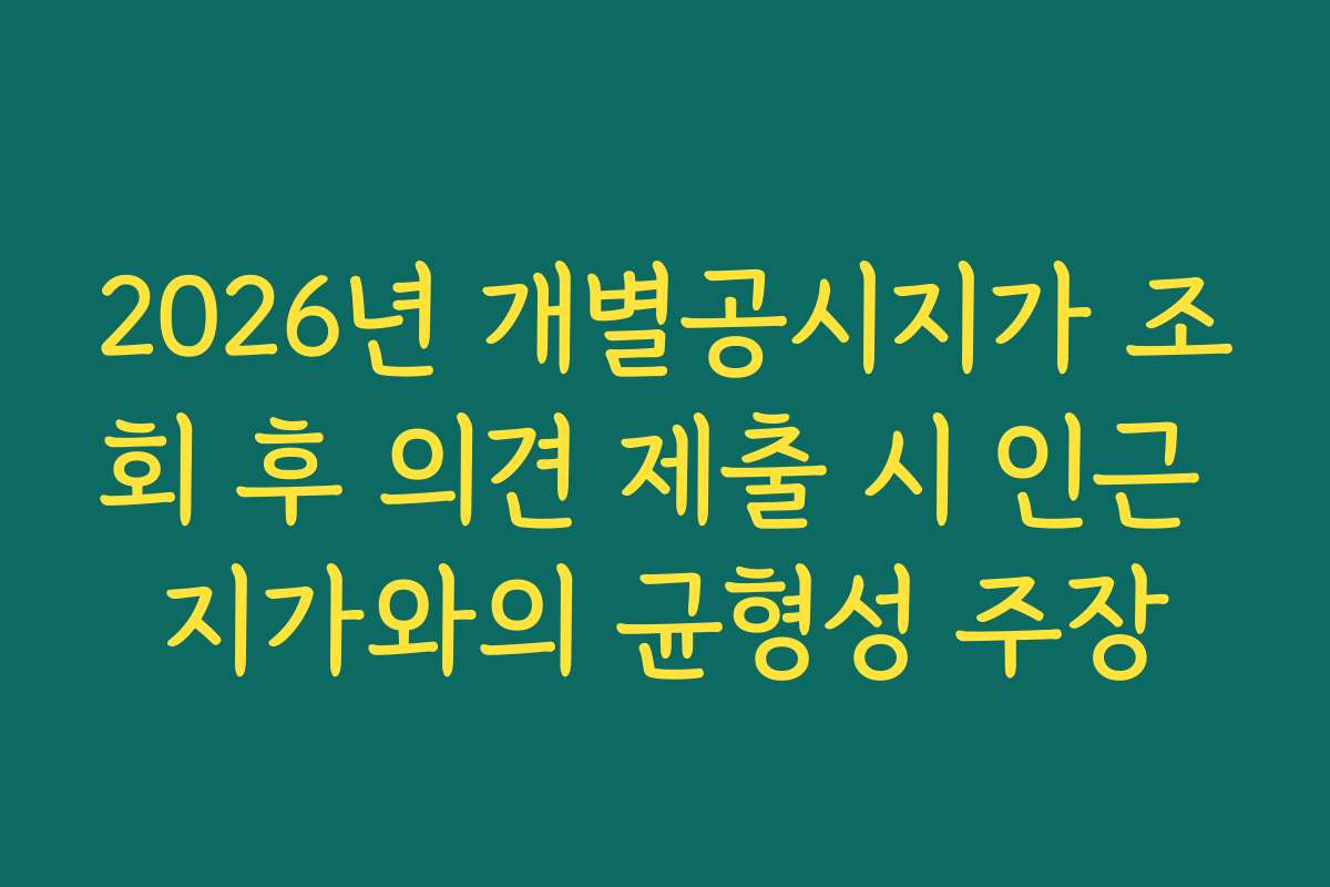2026년 개별공시지가 조회 후 의견 제출 시 인근 지가와의 균형성 주장